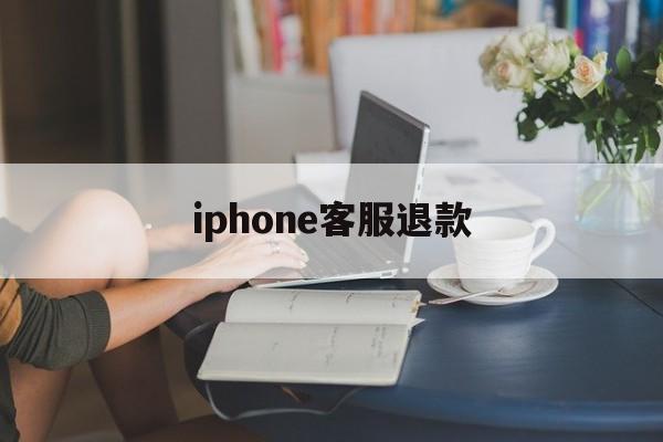 iphone客服退款(苹果退款客服电话怎么说)