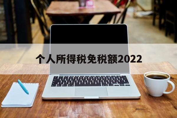 个人所得税免税额2022(个人所得税免税额度是一年6万免税吗?)