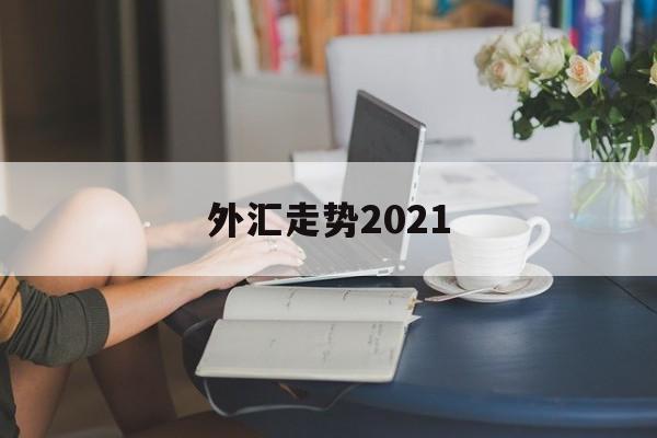 外汇走势2021(外汇走势分析最新消息)