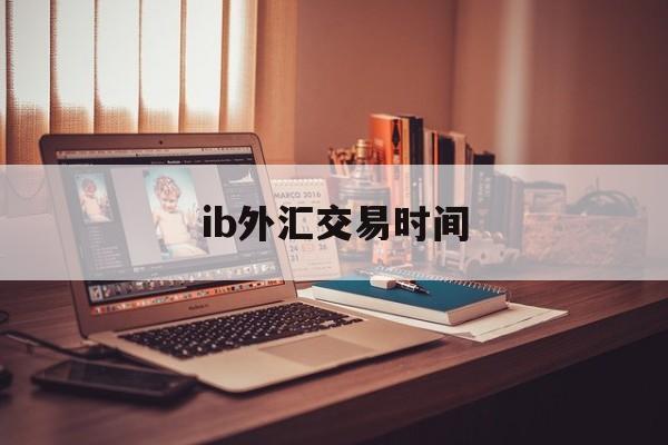 ib外汇交易时间(外汇ib收取佣金合法么)