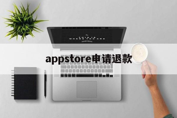 appstore申请退款(appstore申请退款不符合退款条件怎么办)